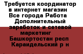 Требуется координатор в интернет-магазин - Все города Работа » Дополнительный заработок и сетевой маркетинг   . Башкортостан респ.,Караидельский р-н